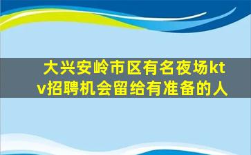 大兴安岭市区有名夜场ktv招聘机会留给有准备的人